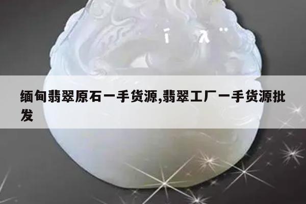 缅甸翡翠原石一手货源,翡翠工厂一手货源批发