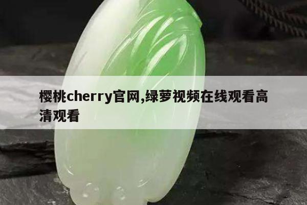 樱桃cherry官网,绿萝视频在线观看高清观看