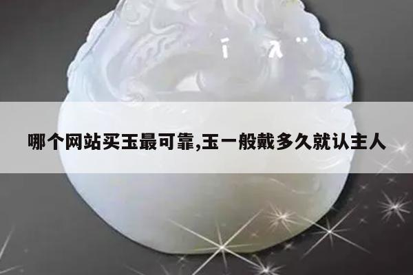 哪个网站买玉最可靠,玉一般戴多久就认主人