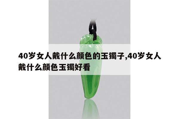 40岁女人戴什么颜色的玉镯子,40岁女人戴什么颜色玉镯好看