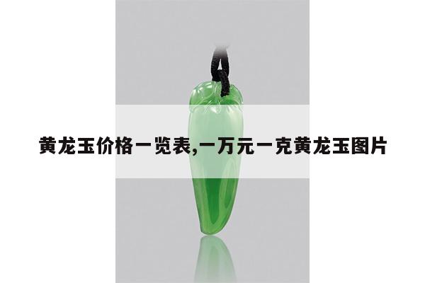 黄龙玉价格一览表,一万元一克黄龙玉图片
