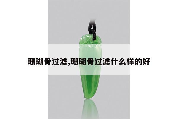 珊瑚骨过滤,珊瑚骨过滤什么样的好
