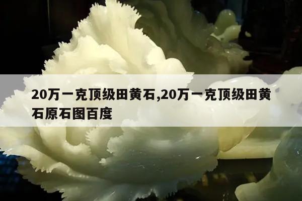 20万一克顶级田黄石,20万一克顶级田黄石原石图百度