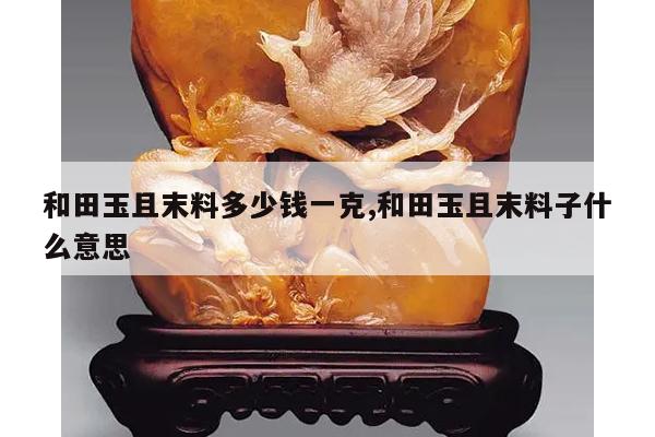 和田玉且末料多少钱一克,和田玉且末料子什么意思