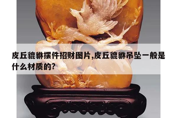 皮丘貔貅摆件招财图片,皮丘貔貅吊坠一般是什么材质的?