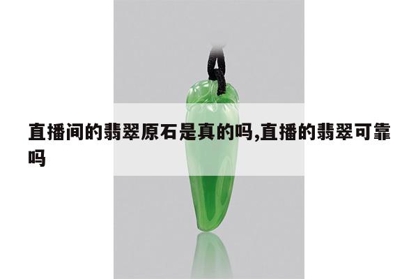 直播间的翡翠原石是真的吗,直播的翡翠可靠吗