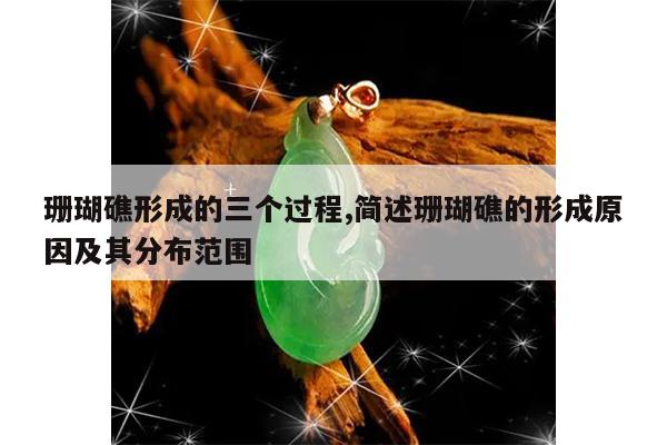 珊瑚礁形成的三个过程,简述珊瑚礁的形成原因及其分布范围