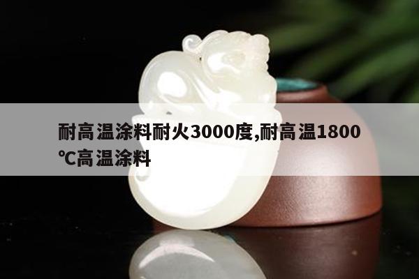 耐高温涂料耐火3000度,耐高温1800℃高温涂料
