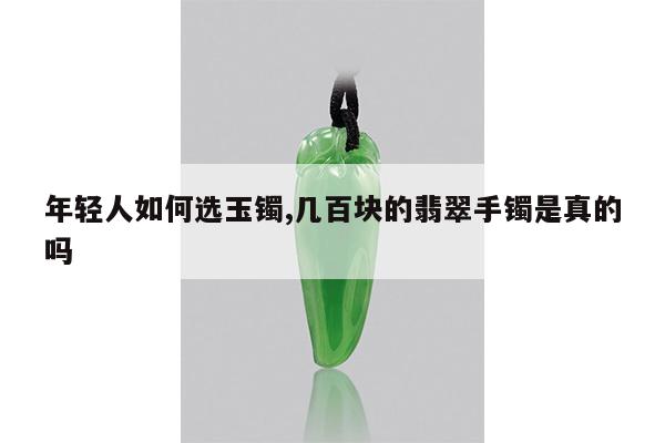 年轻人如何选玉镯,几百块的翡翠手镯是真的吗