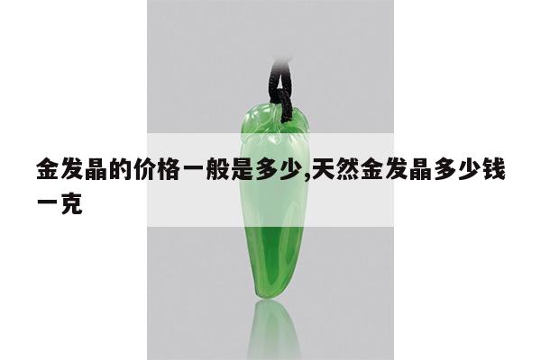 金发晶的价格一般是多少,天然金发晶多少钱一克