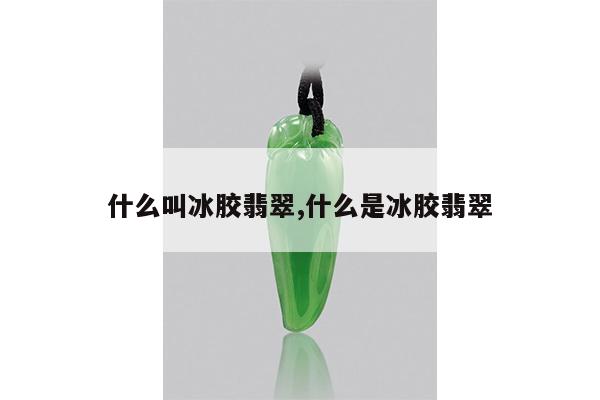 什么叫冰胶翡翠,什么是冰胶翡翠