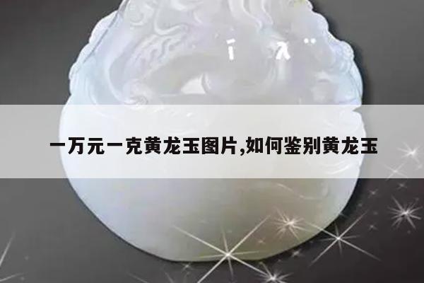 一万元一克黄龙玉图片,如何鉴别黄龙玉
