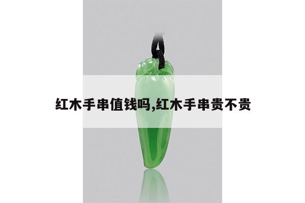 红木手串值钱吗,红木手串贵不贵