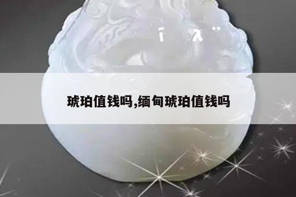 琥珀值钱吗,缅甸琥珀值钱吗