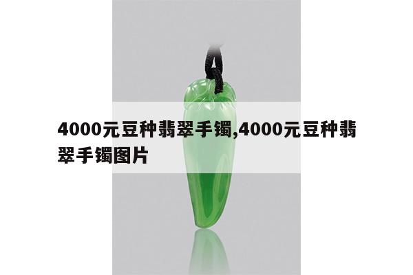 4000元豆种翡翠手镯,4000元豆种翡翠手镯图片