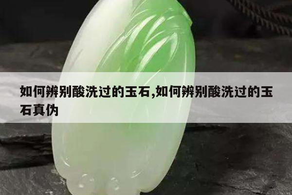 如何辨别酸洗过的玉石,如何辨别酸洗过的玉石真伪