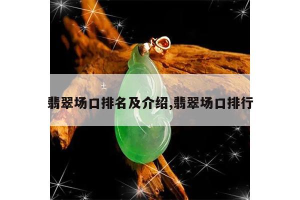 翡翠场口排名及介绍,翡翠场口排行