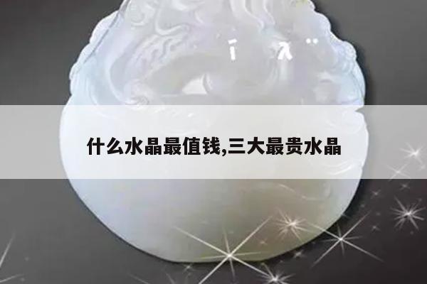 什么水晶最值钱,三大最贵水晶
