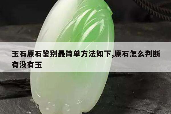 玉石原石鉴别最简单方法如下,原石怎么判断有没有玉