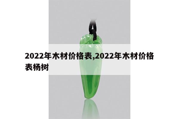 2022年木材价格表,2022年木材价格表杨树