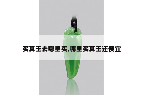 买真玉去哪里买,哪里买真玉还便宜