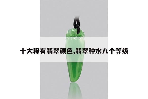 十大稀有翡翠颜色,翡翠种水八个等级