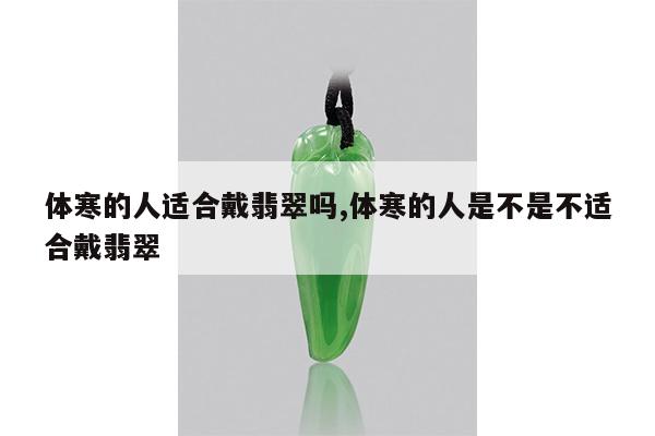 体寒的人适合戴翡翠吗,体寒的人是不是不适合戴翡翠