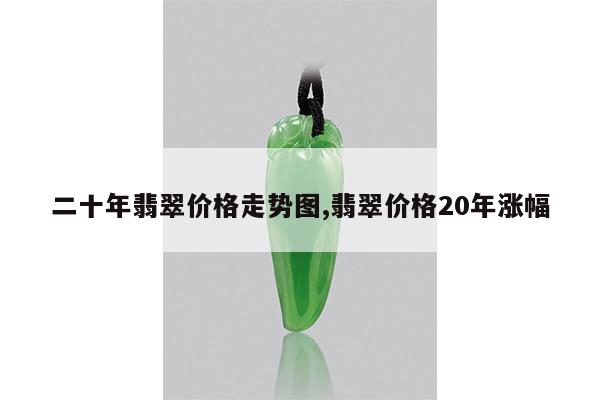 二十年翡翠价格走势图,翡翠价格20年涨幅