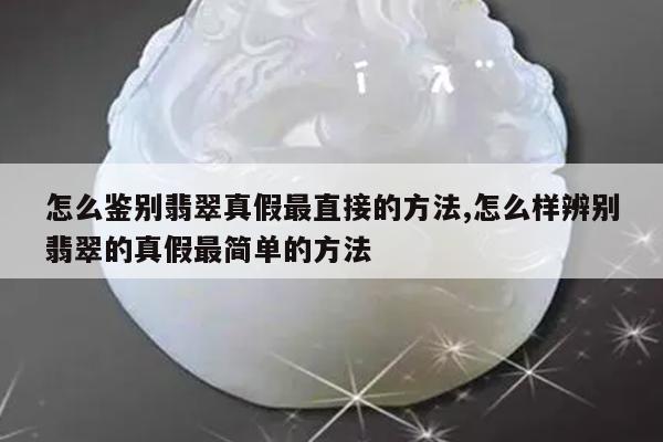 怎么鉴别翡翠真假最直接的方法,怎么样辨别翡翠的真假最简单的方法