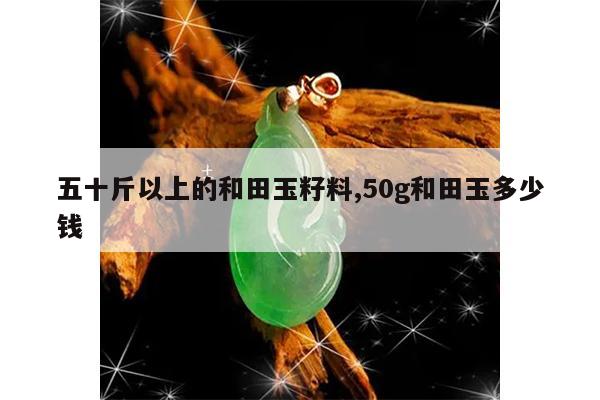 五十斤以上的和田玉籽料,50g和田玉多少钱