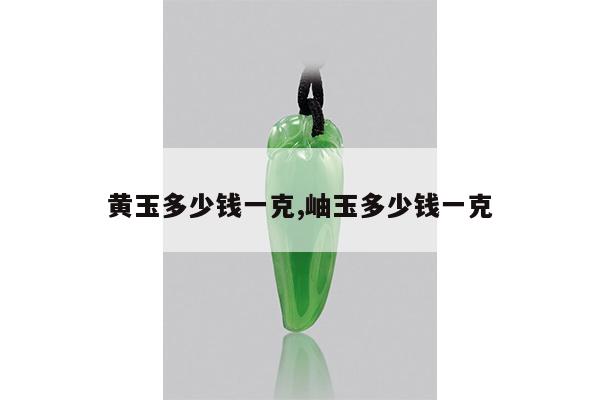 黄玉多少钱一克,岫玉多少钱一克