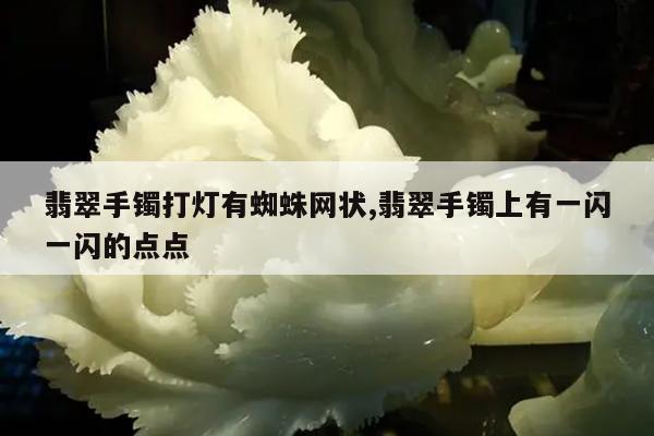 翡翠手镯打灯有蜘蛛网状,翡翠手镯上有一闪一闪的点点