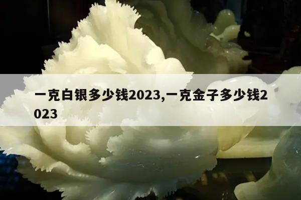 一克白银多少钱2023,一克金子多少钱2023