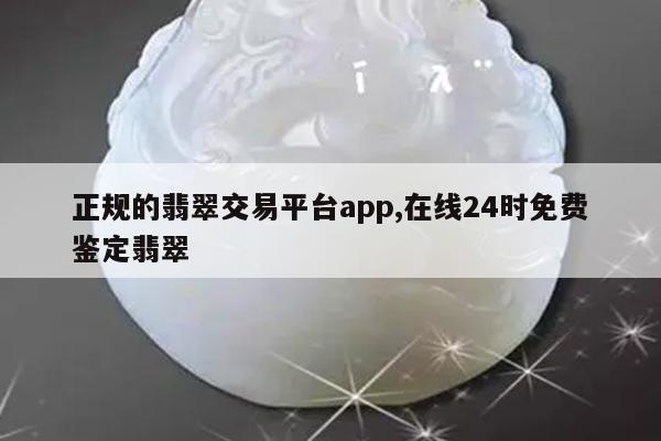 正规的翡翠交易平台app,在线24时免费鉴定翡翠