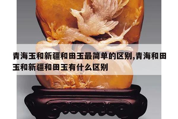 青海玉和新疆和田玉最简单的区别,青海和田玉和新疆和田玉有什么区别