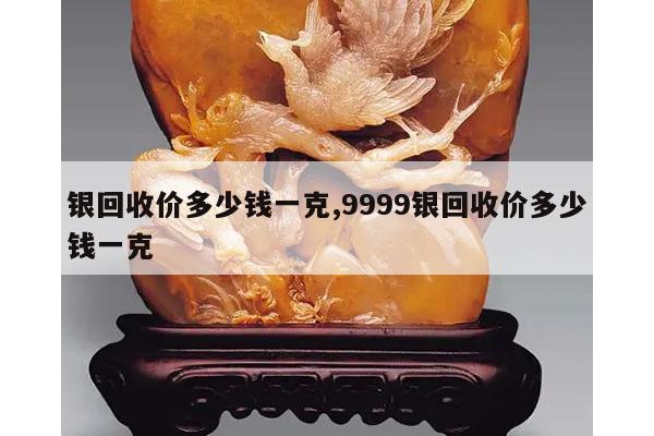 银回收价多少钱一克,9999银回收价多少钱一克