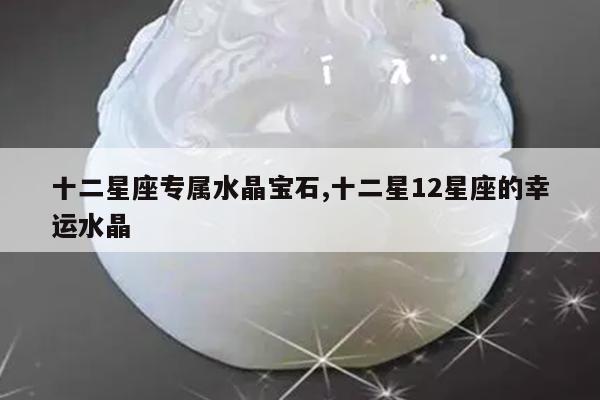 十二星座专属水晶宝石,十二星12星座的幸运水晶