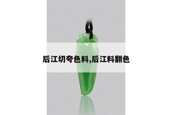 后江切夸色料,后江料翻色