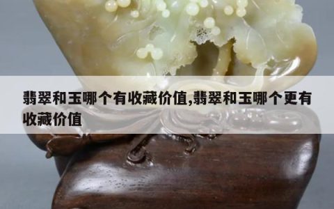 翡翠和玉哪个有收藏价值,翡翠和玉哪个更有收藏价值