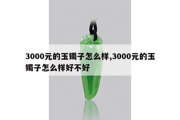 3000元的玉镯子怎么样,3000元的玉镯子怎么样好不好