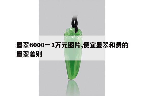 墨翠6000一1万元图片,便宜墨翠和贵的墨翠差别