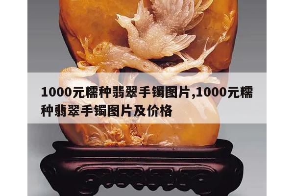 1000元糯种翡翠手镯图片,1000元糯种翡翠手镯图片及价格