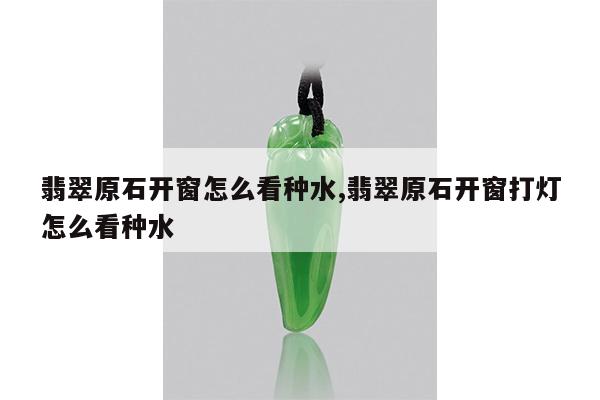 翡翠原石开窗怎么看种水,翡翠原石开窗打灯怎么看种水