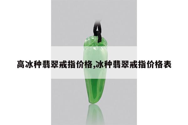 高冰种翡翠戒指价格,冰种翡翠戒指价格表
