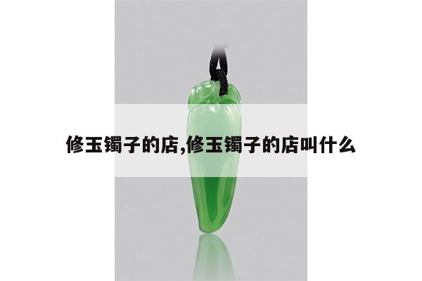 修玉镯子的店,修玉镯子的店叫什么