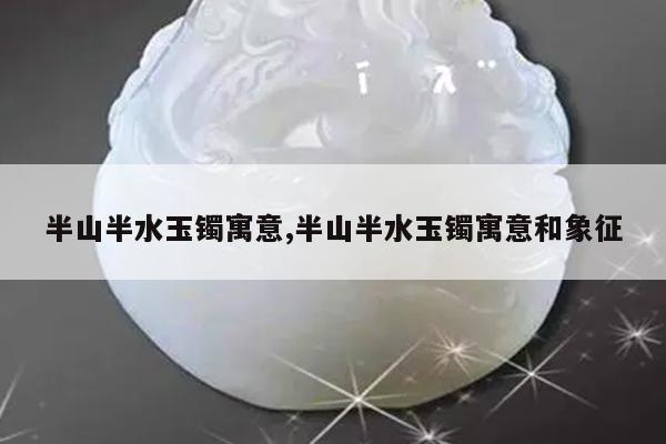 半山半水玉镯寓意,半山半水玉镯寓意和象征