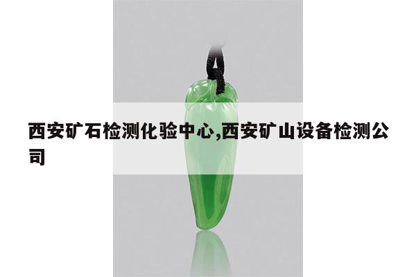 西安矿石检测化验中心,西安矿山设备检测公司