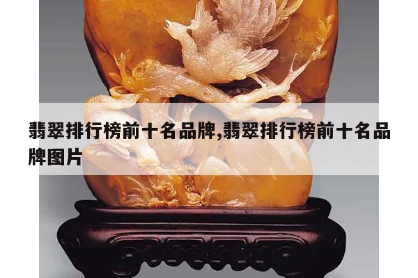 翡翠排行榜前十名品牌,翡翠排行榜前十名品牌图片