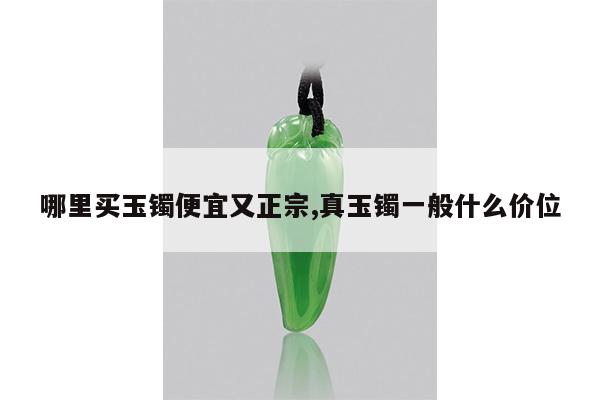 哪里买玉镯便宜又正宗,真玉镯一般什么价位