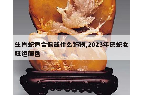 生肖蛇适合佩戴什么饰物,2023年属蛇女旺运颜色